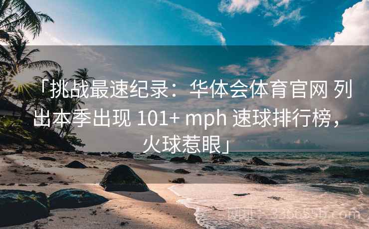 「挑战最速纪录：华体会体育官网 列出本季出现 101+ mph 速球排行榜，火球惹眼」