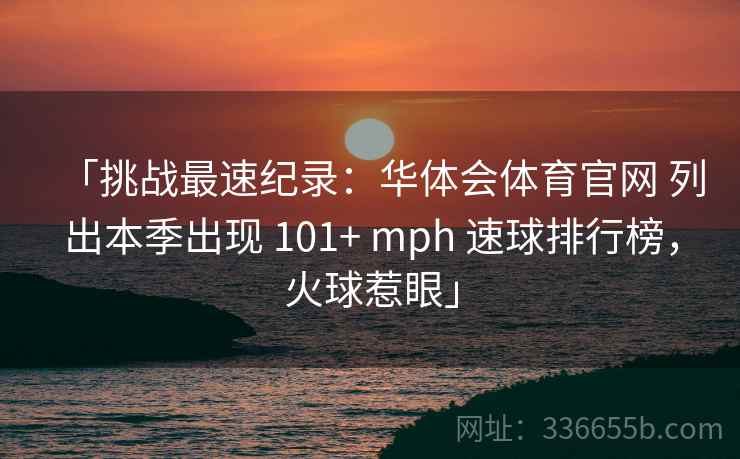 「挑战最速纪录：华体会体育官网 列出本季出现 101+ mph 速球排行榜，火球惹眼」