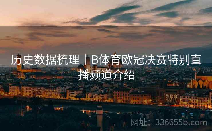 历史数据梳理｜B体育欧冠决赛特别直播频道介绍