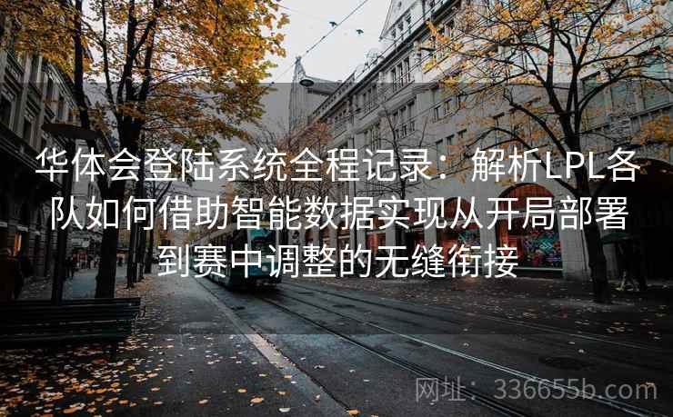 华体会登陆系统全程记录：解析LPL各队如何借助智能数据实现从开局部署到赛中调整的无缝衔接  第2张