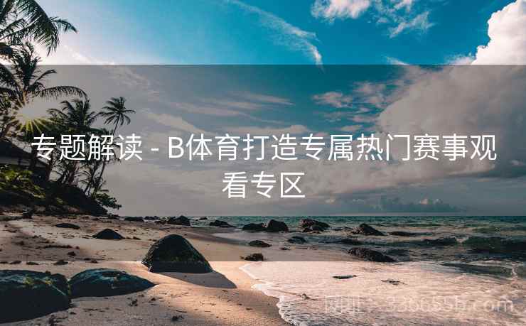 专题解读 - B体育打造专属热门赛事观看专区