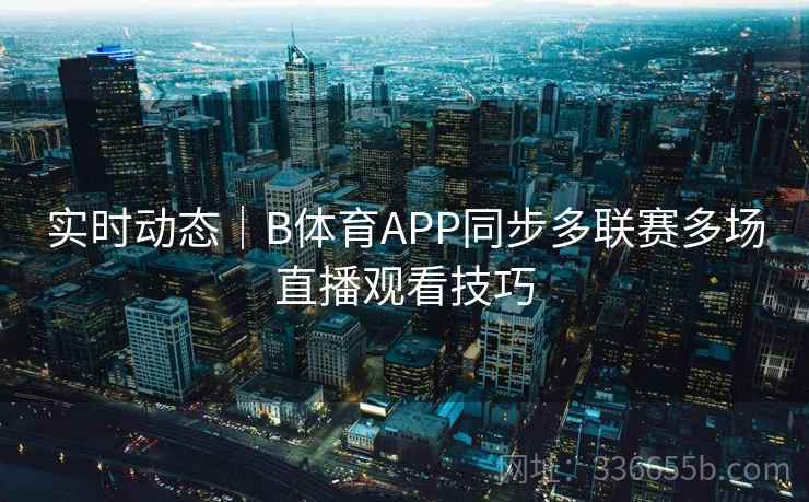 实时动态｜B体育APP同步多联赛多场直播观看技巧