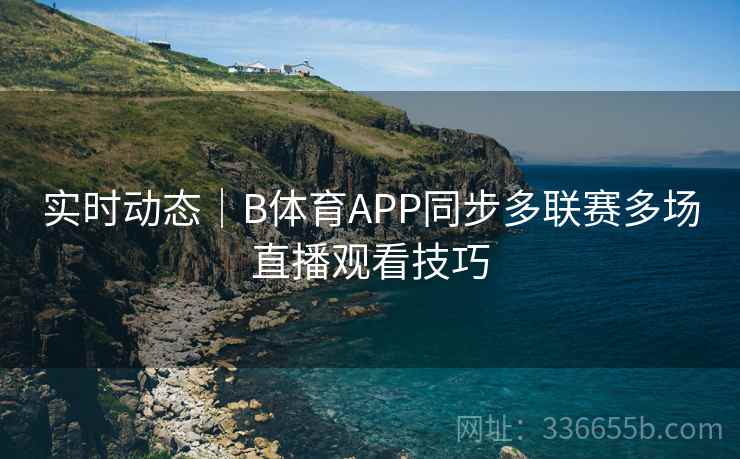 实时动态｜B体育APP同步多联赛多场直播观看技巧