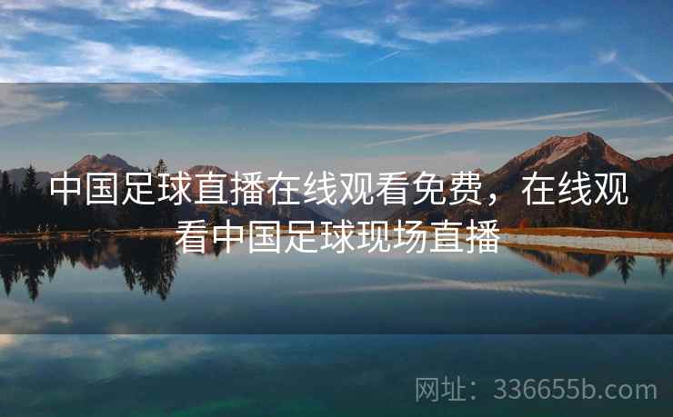 中国足球直播在线观看免费,在线观看中国足球现场直播