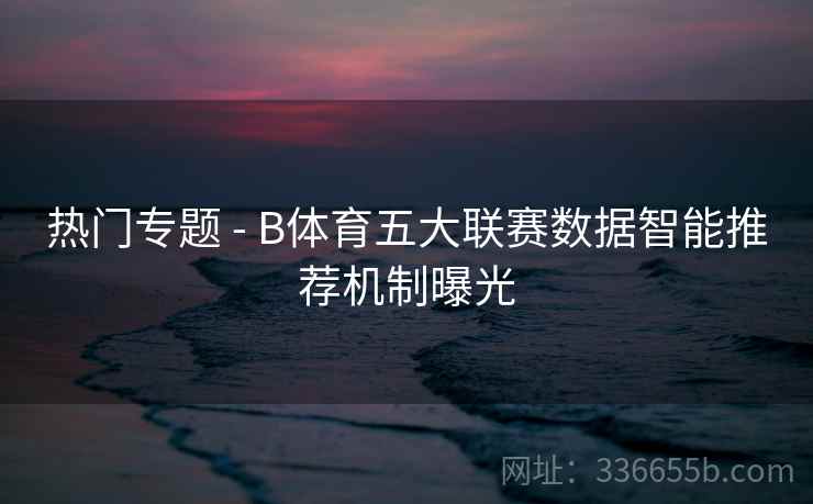 热门专题 - B体育五大联赛数据智能推荐机制曝光