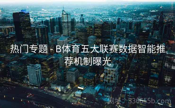 热门专题 - B体育五大联赛数据智能推荐机制曝光