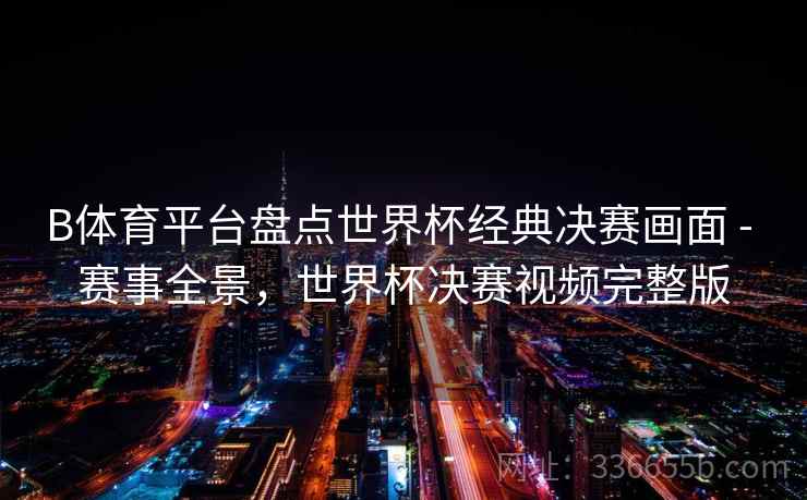B体育平台盘点世界杯经典决赛画面 - 赛事全景，世界杯决赛视频完整版