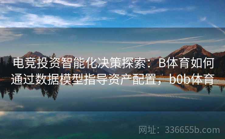 电竞投资智能化决策探索:B体育如何通过数据模型指导资产配置,b0b体育