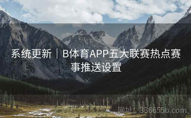 系统更新｜B体育APP五大联赛热点赛事推送设置