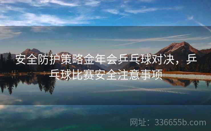 安全防护策略金年会乒乓球对决，乒乓球比赛安全注意事项