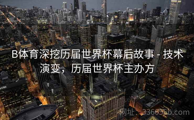 B体育深挖历届世界杯幕后故事 - 技术演变,历届世界杯主办方