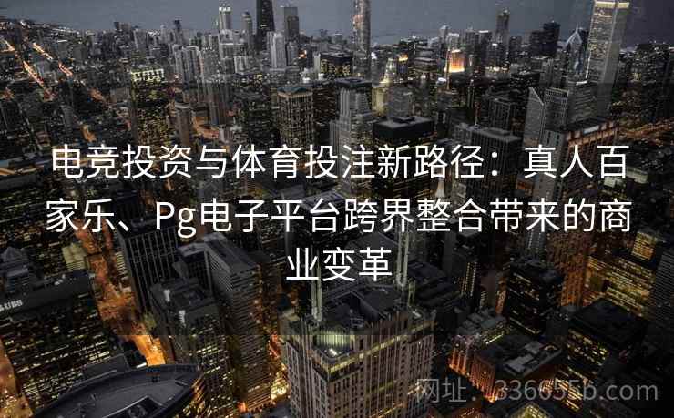 电竞投资与体育投注新路径:真人百家乐、Pg电子平台跨界整合带来的商业变革