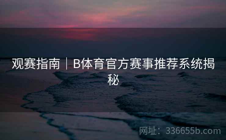 观赛指南｜B体育官方赛事推荐系统揭秘
