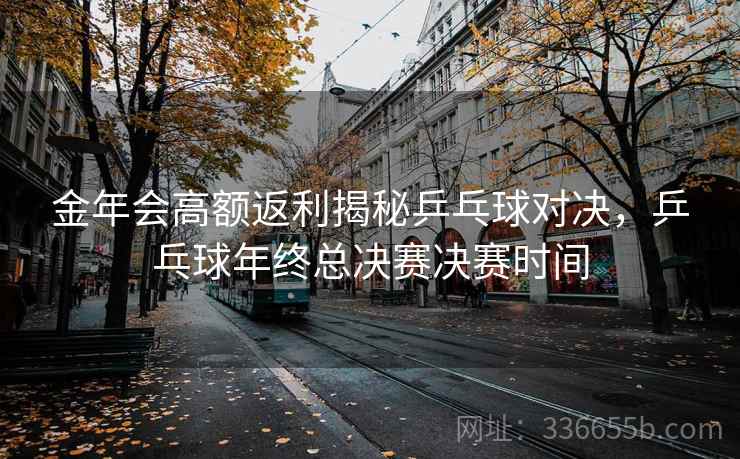 金年会高额返利揭秘乒乓球对决,乒乓球年终总决赛决赛时间