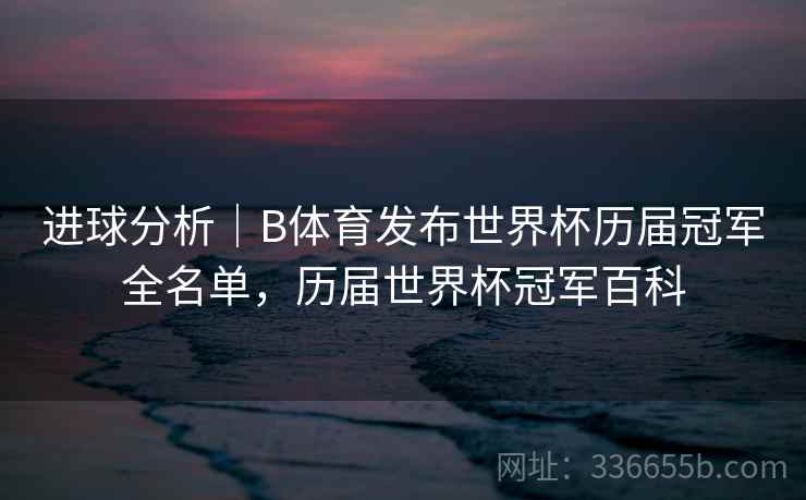 进球分析|B体育发布世界杯历届冠军全名单,历届世界杯冠军百科
