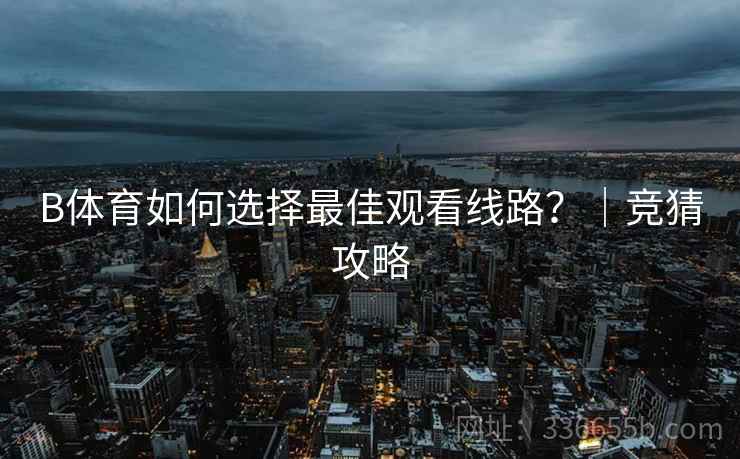 B体育如何选择最佳观看线路？｜竞猜攻略