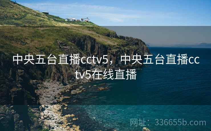 中央五台直播cctv5,中央五台直播cctv5在线直播