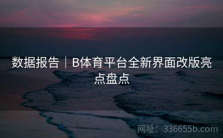数据报告｜B体育平台全新界面改版亮点盘点