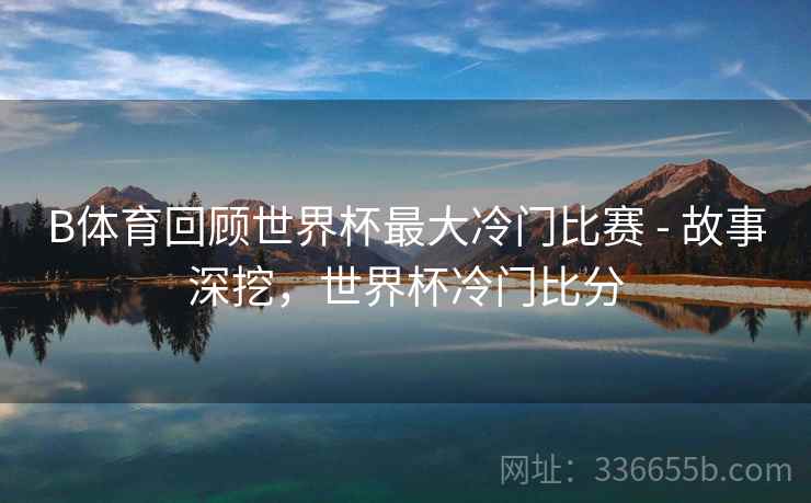 B体育回顾世界杯最大冷门比赛 - 故事深挖,世界杯冷门比分