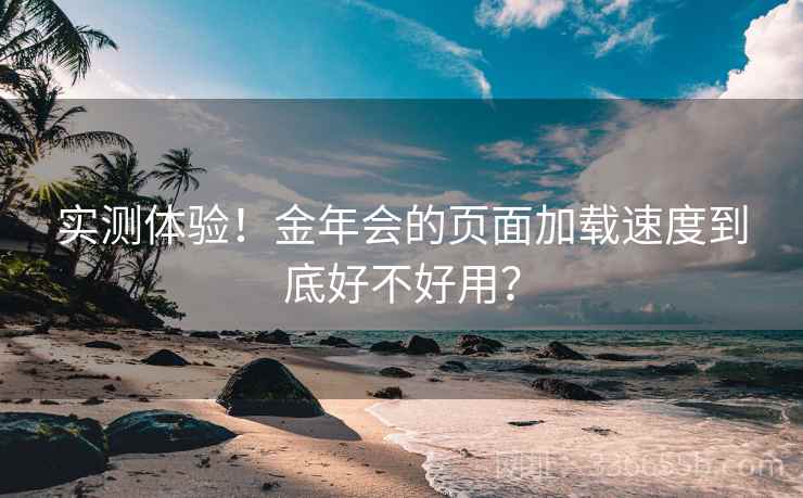 实测体验!金年会的页面加载速度到底好不好用?