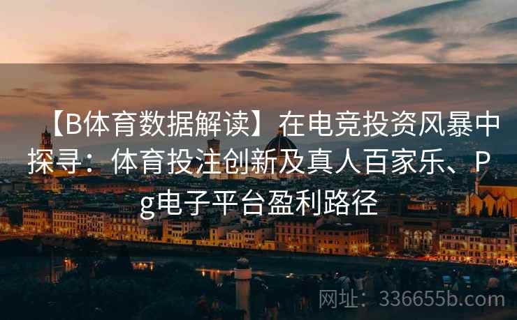 【B体育数据解读】在电竞投资风暴中探寻:体育投注创新及真人百家乐、Pg电子平台盈利路径
