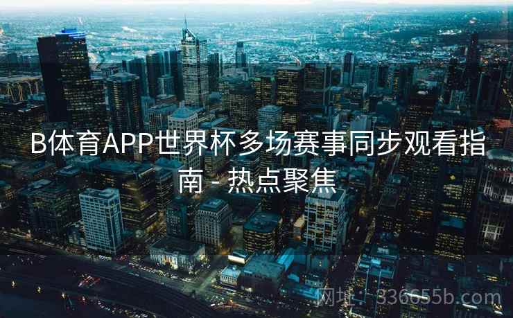 B体育APP世界杯多场赛事同步观看指南 - 热点聚焦