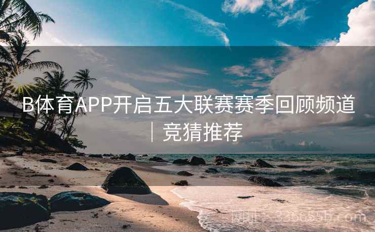 B体育APP开启五大联赛赛季回顾频道|竞猜推荐