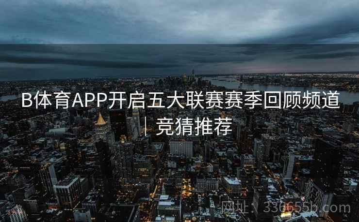 B体育APP开启五大联赛赛季回顾频道|竞猜推荐