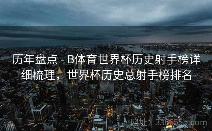 历年盘点 - B体育世界杯历史射手榜详细梳理,世界杯历史总射手榜排名