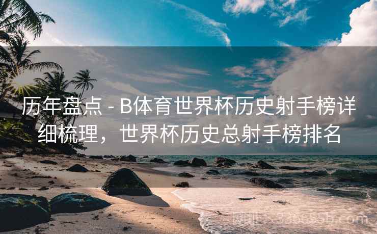 历年盘点 - B体育世界杯历史射手榜详细梳理,世界杯历史总射手榜排名