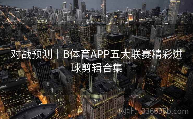 对战预测|B体育APP五大联赛精彩进球剪辑合集