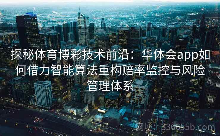 探秘体育博彩技术前沿:华体会app如何借力智能算法重构赔率监控与风险管理体系