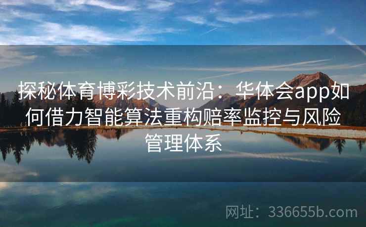 探秘体育博彩技术前沿:华体会app如何借力智能算法重构赔率监控与风险管理体系