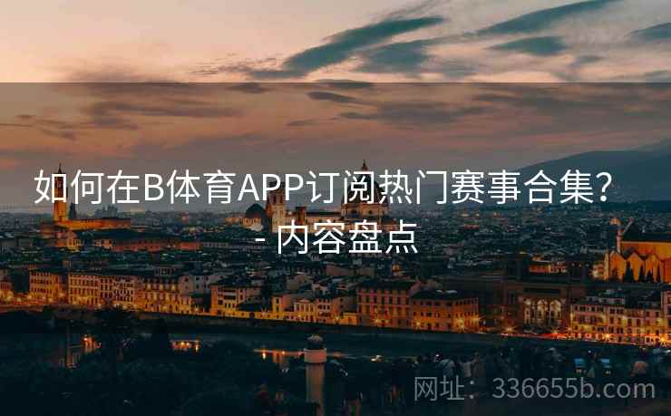 如何在B体育APP订阅热门赛事合集? - 内容盘点