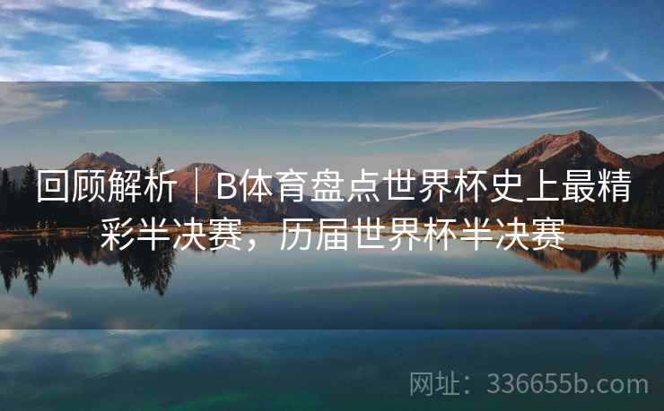 回顾解析|B体育盘点世界杯史上最精彩半决赛,历届世界杯半决赛