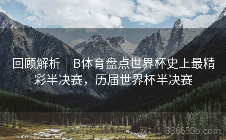 回顾解析|B体育盘点世界杯史上最精彩半决赛,历届世界杯半决赛