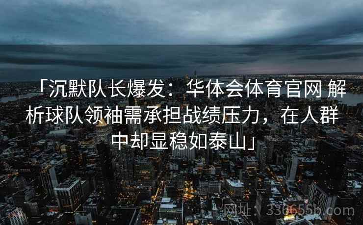 「沉默队长爆发:华体会体育官网 解析球队领袖需承担战绩压力,在人群中却显稳如泰山」