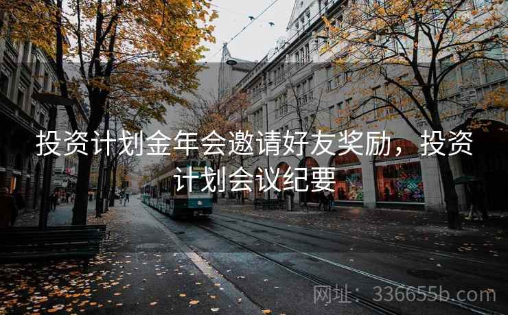 投资计划金年会邀请好友奖励,投资计划会议纪要