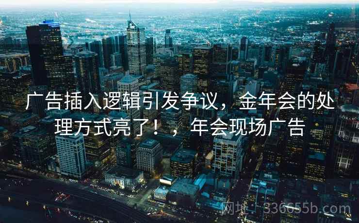 广告插入逻辑引发争议,金年会的处理方式亮了!,年会现场广告