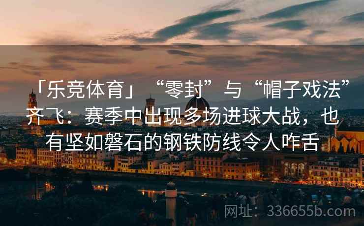 「乐竞体育」“零封”与“帽子戏法”齐飞:赛季中出现多场进球大战,也有坚如磐石的钢铁防线令人咋舌