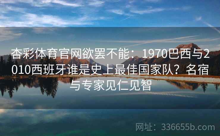 杏彩体育官网欲罢不能:1970巴西与2010西班牙谁是史上最佳国家队?名宿与专家见仁见智