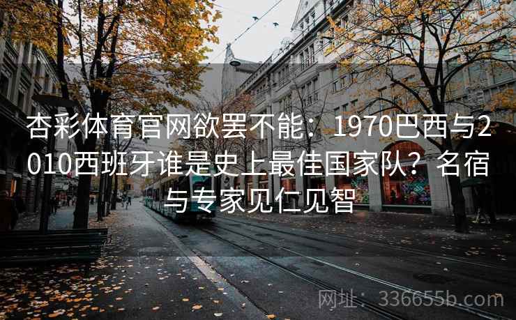 杏彩体育官网欲罢不能:1970巴西与2010西班牙谁是史上最佳国家队?名宿与专家见仁见智