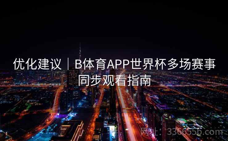 优化建议|B体育APP世界杯多场赛事同步观看指南