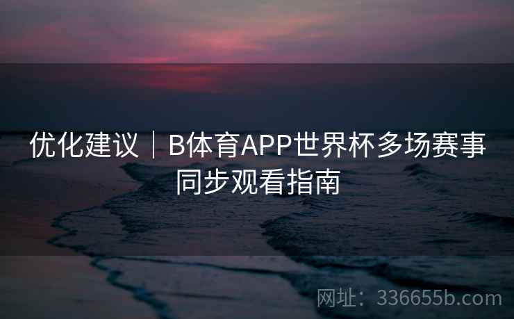 优化建议|B体育APP世界杯多场赛事同步观看指南