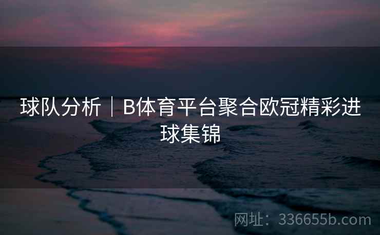 球队分析|B体育平台聚合欧冠精彩进球集锦