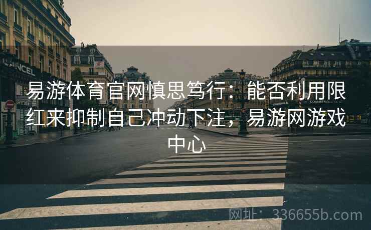 易游体育官网慎思笃行:能否利用限红来抑制自己冲动下注,易游网游戏中心