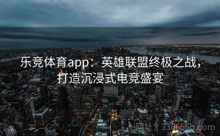 乐竞体育app:英雄联盟终极之战,打造沉浸式电竞盛宴