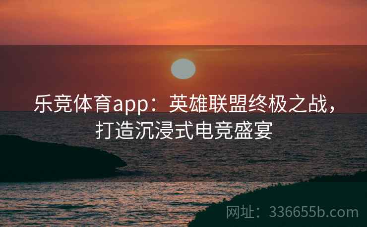 乐竞体育app:英雄联盟终极之战,打造沉浸式电竞盛宴