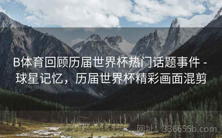 B体育回顾历届世界杯热门话题事件 - 球星记忆,历届世界杯精彩画面混剪