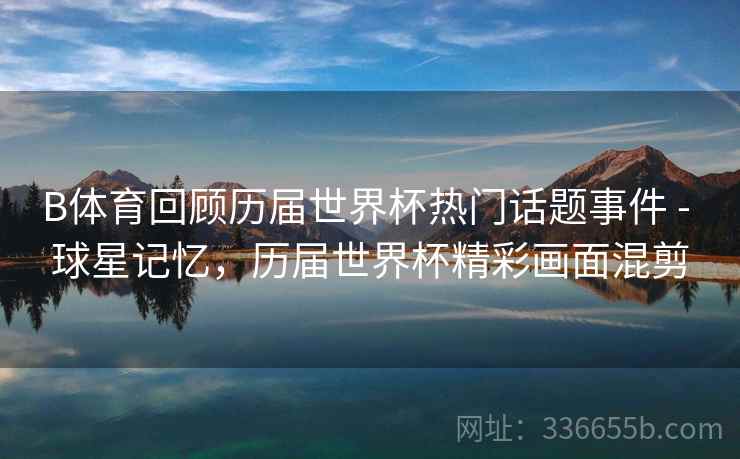 B体育回顾历届世界杯热门话题事件 - 球星记忆,历届世界杯精彩画面混剪